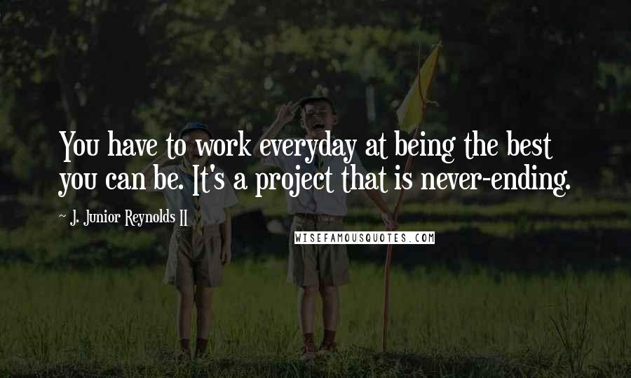 J. Junior Reynolds II Quotes: You have to work everyday at being the best you can be. It's a project that is never-ending.