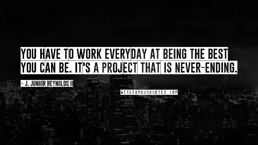 J. Junior Reynolds II Quotes: You have to work everyday at being the best you can be. It's a project that is never-ending.