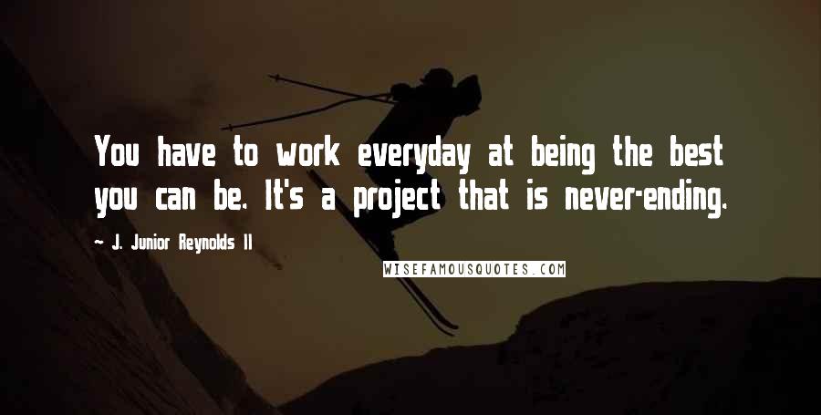 J. Junior Reynolds II Quotes: You have to work everyday at being the best you can be. It's a project that is never-ending.