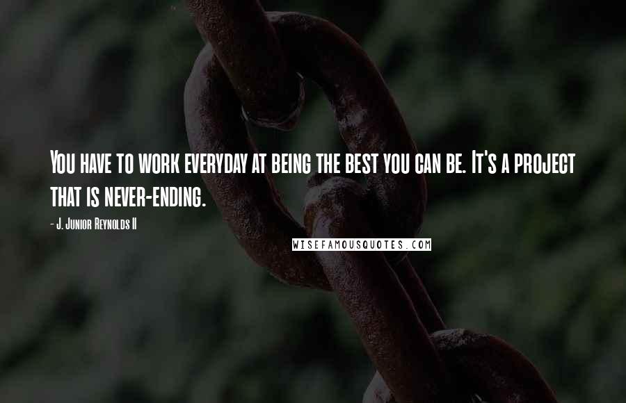 J. Junior Reynolds II Quotes: You have to work everyday at being the best you can be. It's a project that is never-ending.