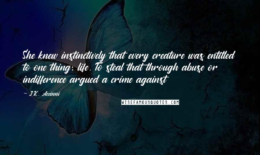 J.K. Accinni Quotes: She knew instinctively that every creature was entitled to one thing: life. To steal that through abuse or indifference argued a crime against