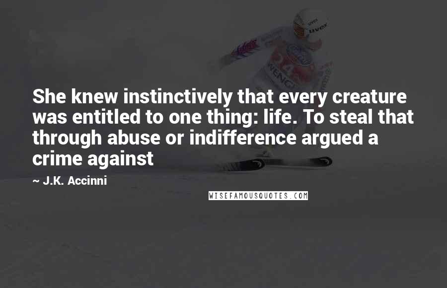 J.K. Accinni Quotes: She knew instinctively that every creature was entitled to one thing: life. To steal that through abuse or indifference argued a crime against
