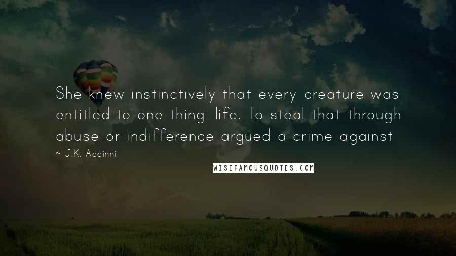 J.K. Accinni Quotes: She knew instinctively that every creature was entitled to one thing: life. To steal that through abuse or indifference argued a crime against