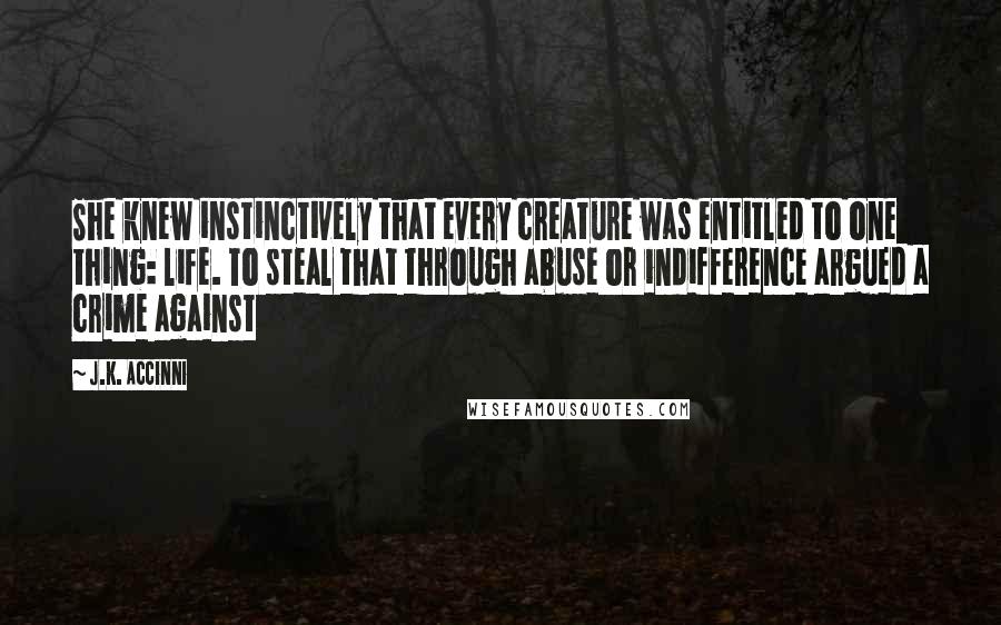 J.K. Accinni Quotes: She knew instinctively that every creature was entitled to one thing: life. To steal that through abuse or indifference argued a crime against