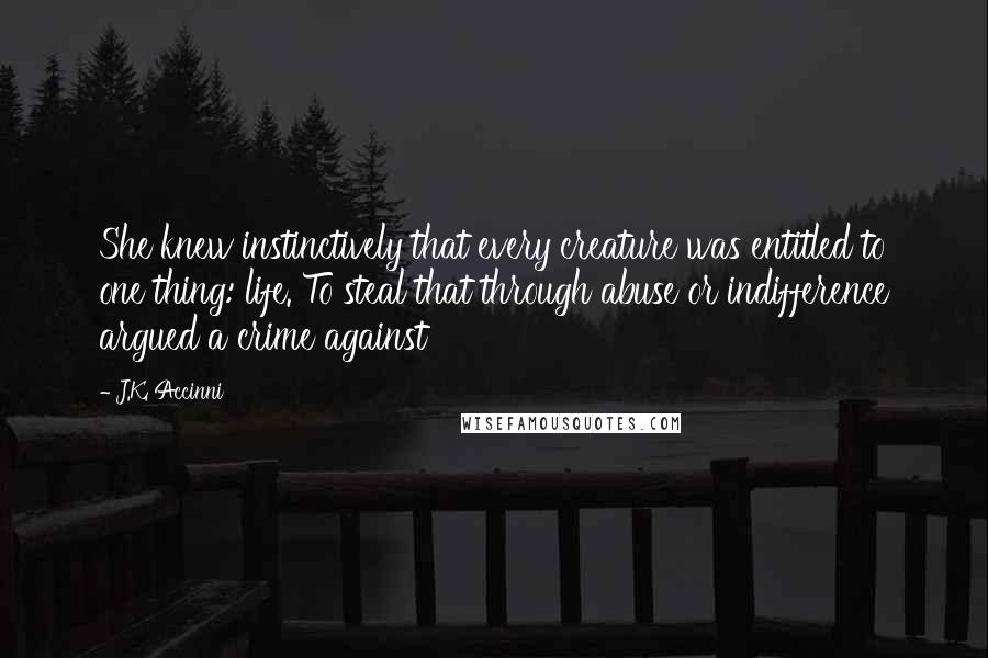 J.K. Accinni Quotes: She knew instinctively that every creature was entitled to one thing: life. To steal that through abuse or indifference argued a crime against