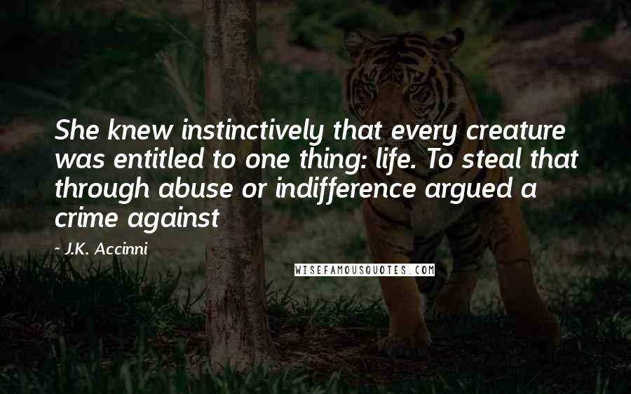 J.K. Accinni Quotes: She knew instinctively that every creature was entitled to one thing: life. To steal that through abuse or indifference argued a crime against