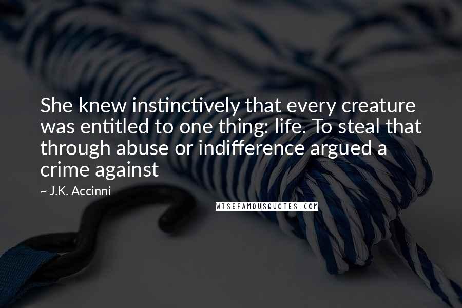 J.K. Accinni Quotes: She knew instinctively that every creature was entitled to one thing: life. To steal that through abuse or indifference argued a crime against