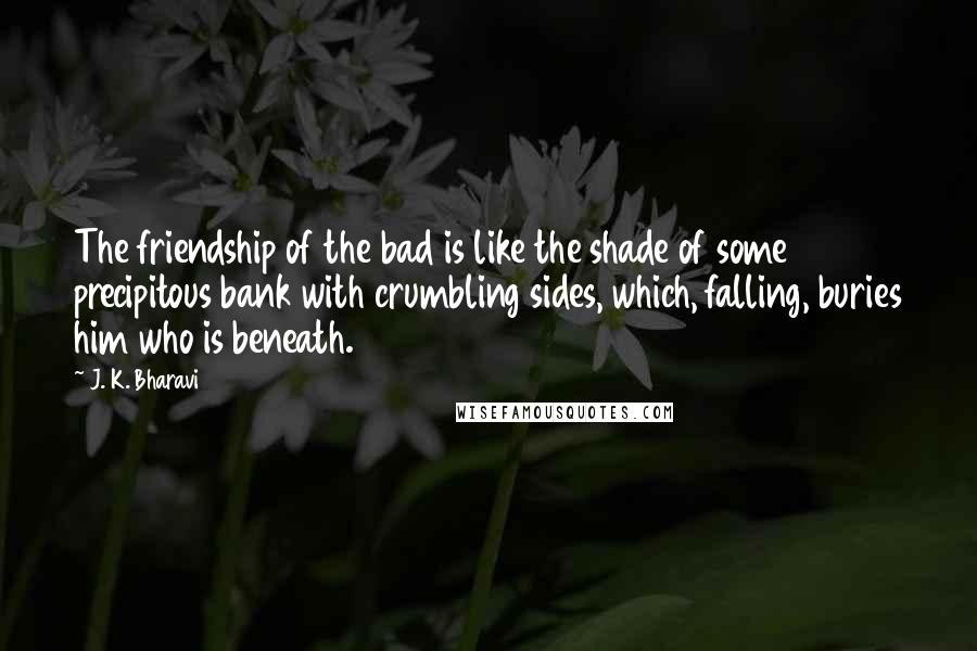 J. K. Bharavi Quotes: The friendship of the bad is like the shade of some precipitous bank with crumbling sides, which, falling, buries him who is beneath.