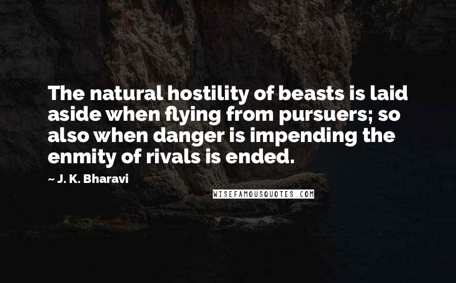 J. K. Bharavi Quotes: The natural hostility of beasts is laid aside when flying from pursuers; so also when danger is impending the enmity of rivals is ended.