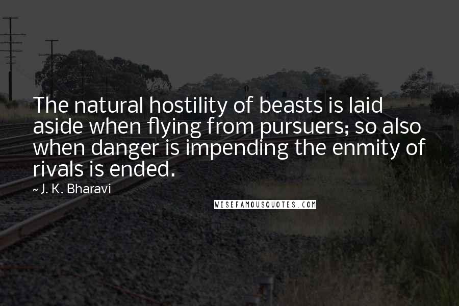 J. K. Bharavi Quotes: The natural hostility of beasts is laid aside when flying from pursuers; so also when danger is impending the enmity of rivals is ended.