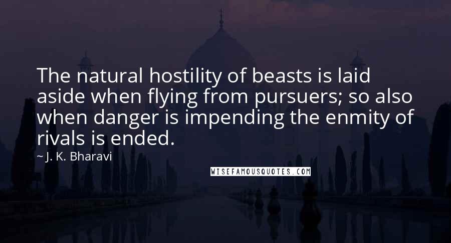 J. K. Bharavi Quotes: The natural hostility of beasts is laid aside when flying from pursuers; so also when danger is impending the enmity of rivals is ended.