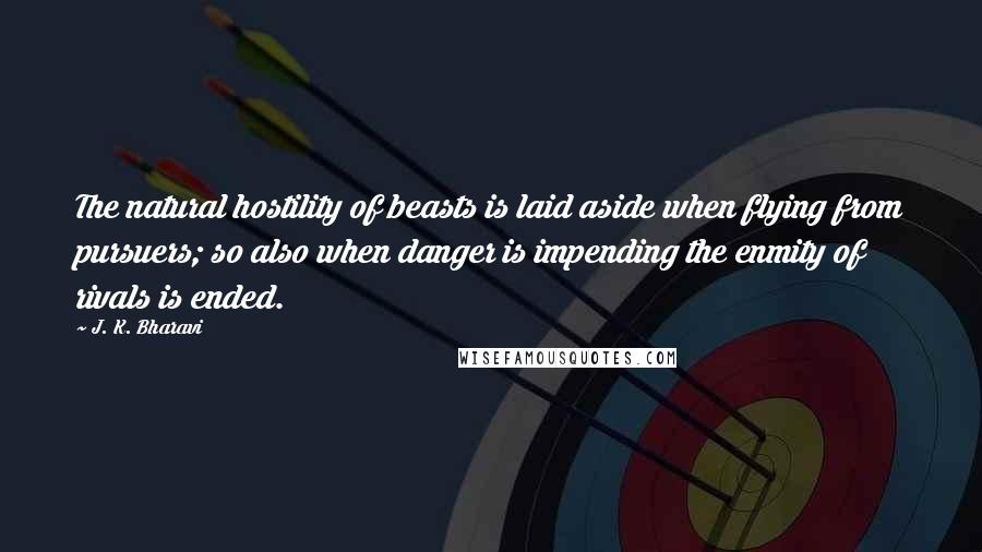 J. K. Bharavi Quotes: The natural hostility of beasts is laid aside when flying from pursuers; so also when danger is impending the enmity of rivals is ended.