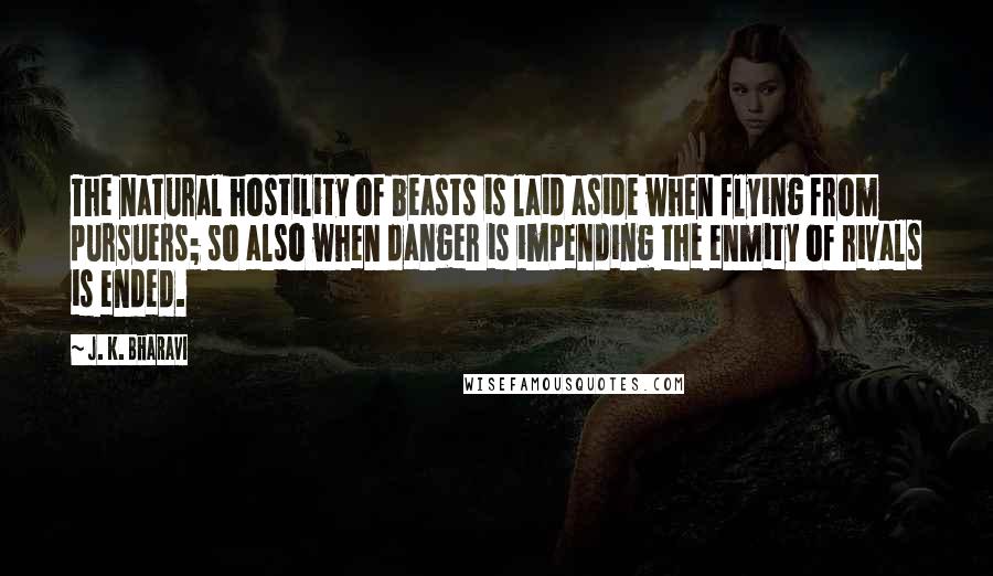 J. K. Bharavi Quotes: The natural hostility of beasts is laid aside when flying from pursuers; so also when danger is impending the enmity of rivals is ended.