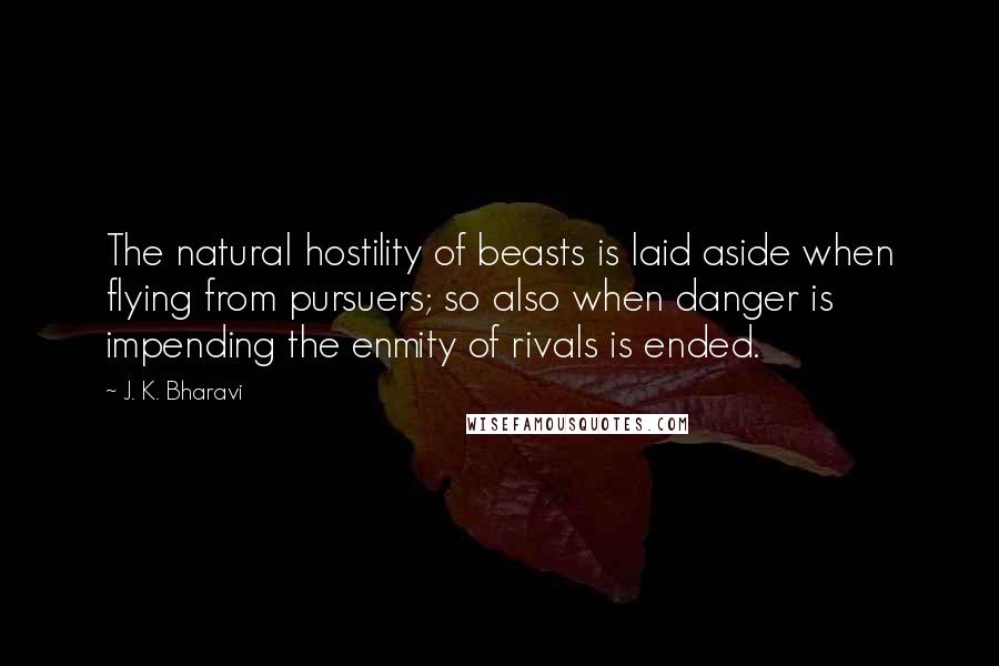 J. K. Bharavi Quotes: The natural hostility of beasts is laid aside when flying from pursuers; so also when danger is impending the enmity of rivals is ended.