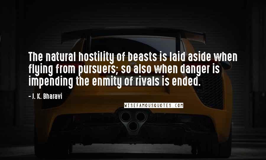 J. K. Bharavi Quotes: The natural hostility of beasts is laid aside when flying from pursuers; so also when danger is impending the enmity of rivals is ended.