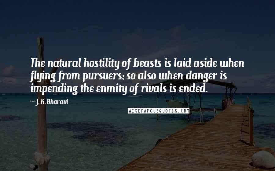 J. K. Bharavi Quotes: The natural hostility of beasts is laid aside when flying from pursuers; so also when danger is impending the enmity of rivals is ended.