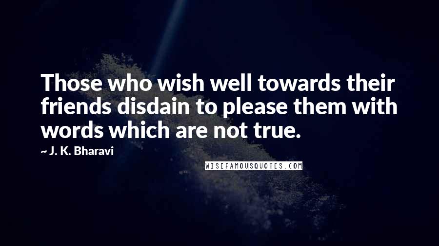 J. K. Bharavi Quotes: Those who wish well towards their friends disdain to please them with words which are not true.