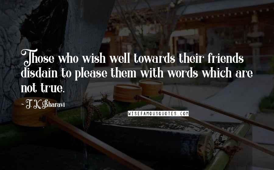 J. K. Bharavi Quotes: Those who wish well towards their friends disdain to please them with words which are not true.