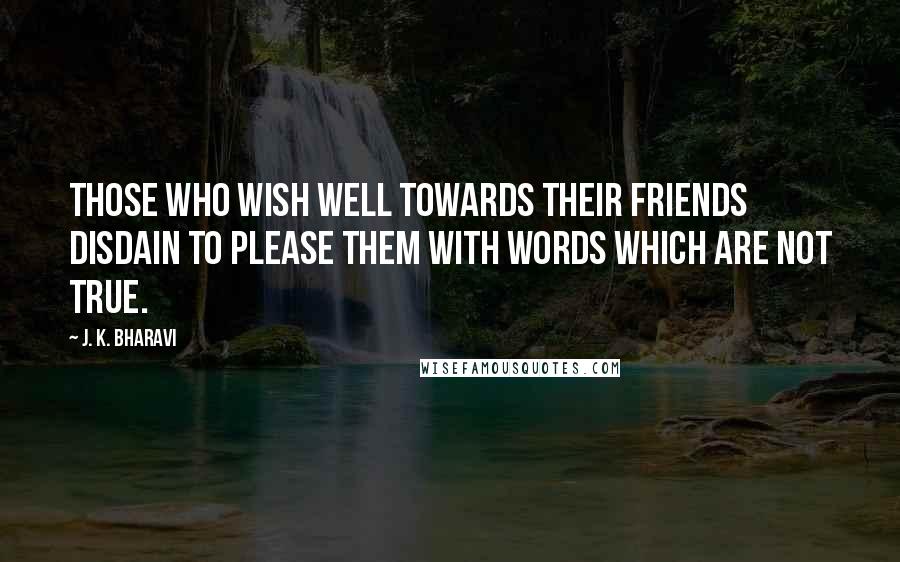J. K. Bharavi Quotes: Those who wish well towards their friends disdain to please them with words which are not true.