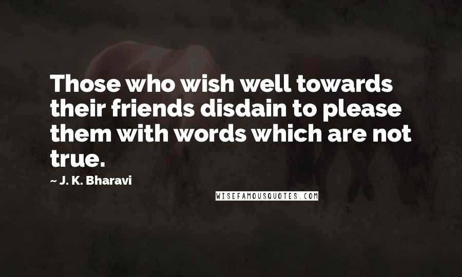 J. K. Bharavi Quotes: Those who wish well towards their friends disdain to please them with words which are not true.