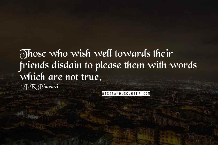 J. K. Bharavi Quotes: Those who wish well towards their friends disdain to please them with words which are not true.