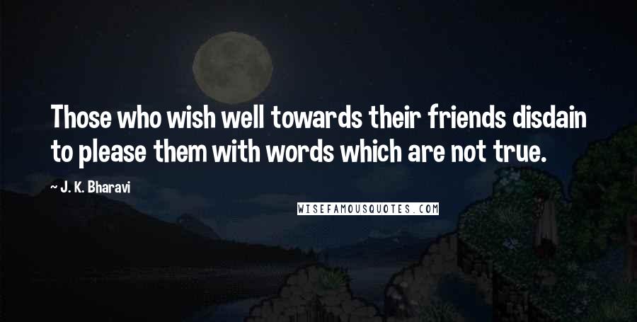 J. K. Bharavi Quotes: Those who wish well towards their friends disdain to please them with words which are not true.