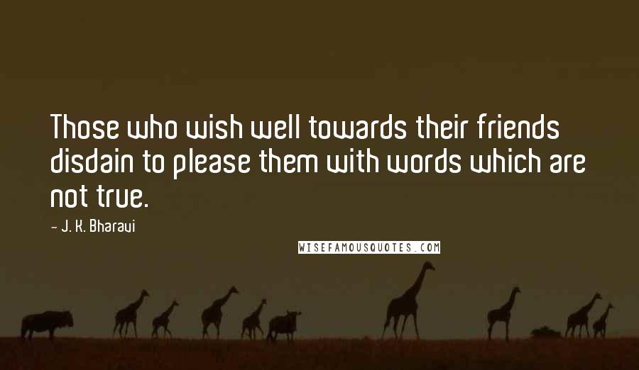 J. K. Bharavi Quotes: Those who wish well towards their friends disdain to please them with words which are not true.