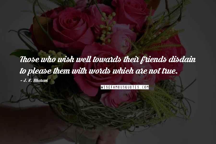 J. K. Bharavi Quotes: Those who wish well towards their friends disdain to please them with words which are not true.