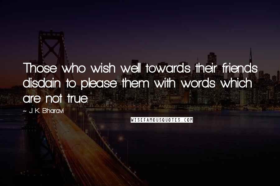 J. K. Bharavi Quotes: Those who wish well towards their friends disdain to please them with words which are not true.