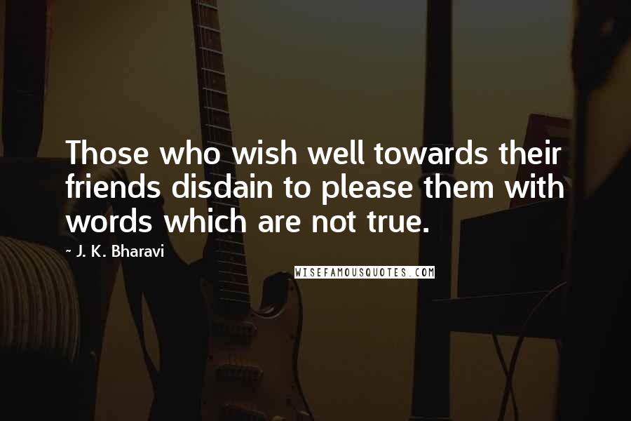 J. K. Bharavi Quotes: Those who wish well towards their friends disdain to please them with words which are not true.