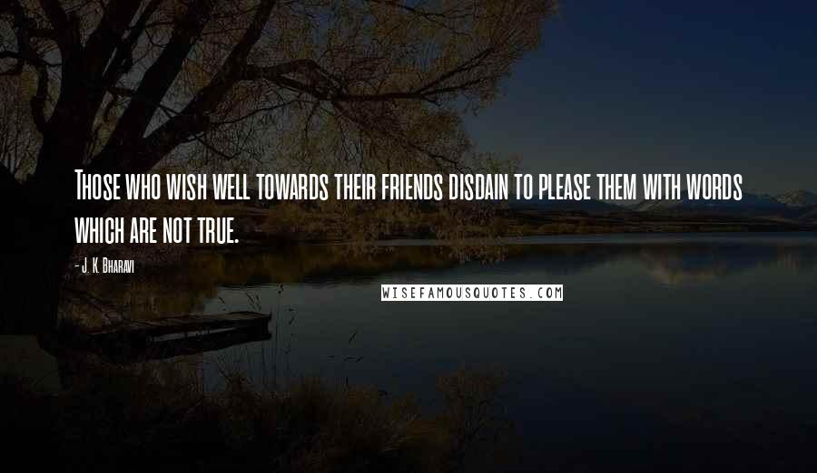 J. K. Bharavi Quotes: Those who wish well towards their friends disdain to please them with words which are not true.