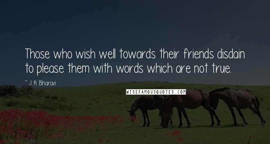 J. K. Bharavi Quotes: Those who wish well towards their friends disdain to please them with words which are not true.