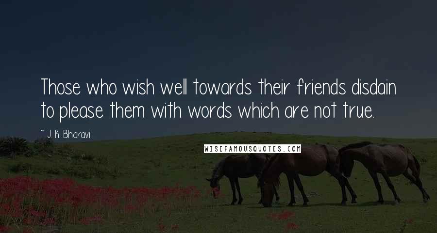 J. K. Bharavi Quotes: Those who wish well towards their friends disdain to please them with words which are not true.