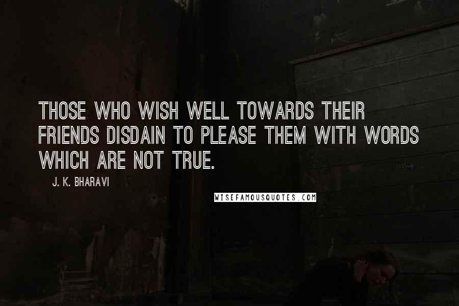 J. K. Bharavi Quotes: Those who wish well towards their friends disdain to please them with words which are not true.