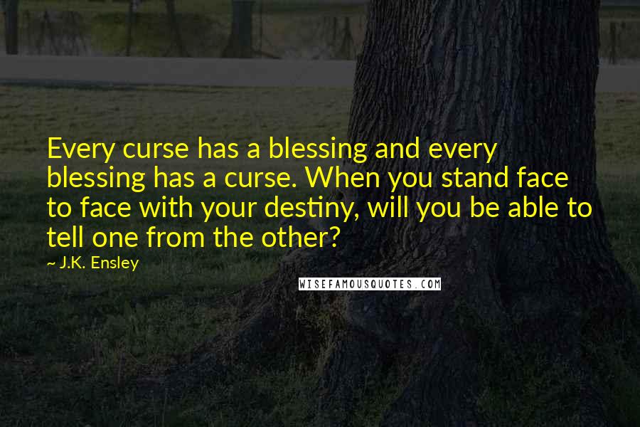 J.K. Ensley Quotes: Every curse has a blessing and every blessing has a curse. When you stand face to face with your destiny, will you be able to tell one from the other?