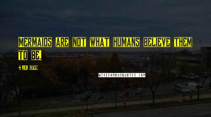 J.K. Ervin Quotes: Mermaids are not what humans believe them to be.
