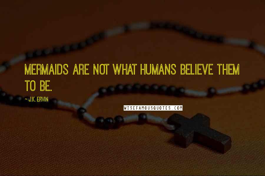 J.K. Ervin Quotes: Mermaids are not what humans believe them to be.