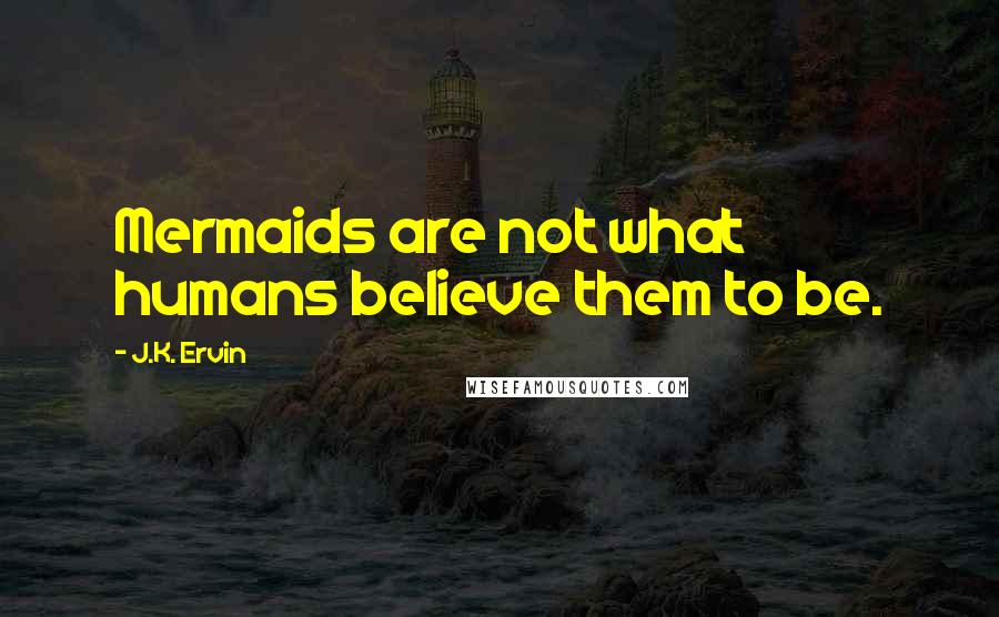 J.K. Ervin Quotes: Mermaids are not what humans believe them to be.