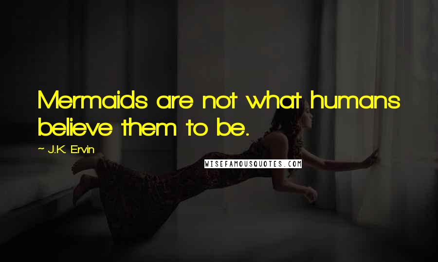 J.K. Ervin Quotes: Mermaids are not what humans believe them to be.