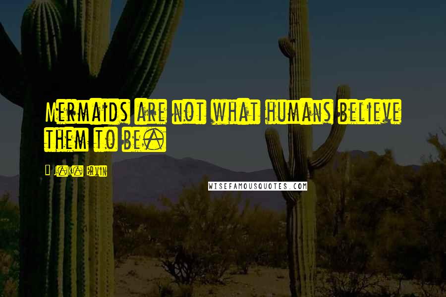J.K. Ervin Quotes: Mermaids are not what humans believe them to be.