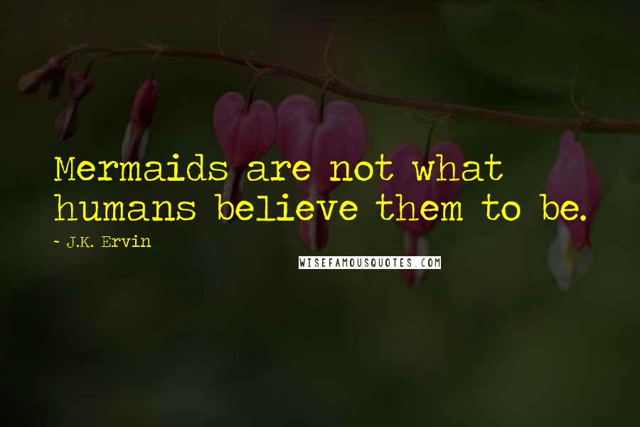 J.K. Ervin Quotes: Mermaids are not what humans believe them to be.
