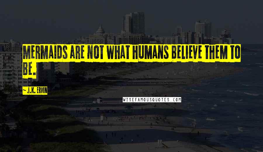 J.K. Ervin Quotes: Mermaids are not what humans believe them to be.