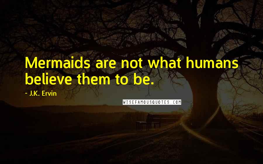 J.K. Ervin Quotes: Mermaids are not what humans believe them to be.