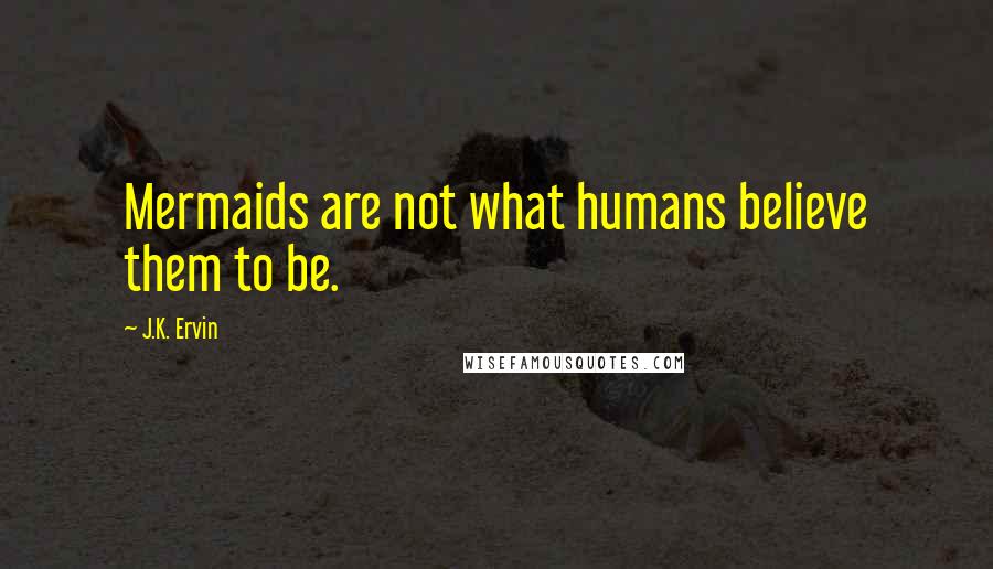 J.K. Ervin Quotes: Mermaids are not what humans believe them to be.