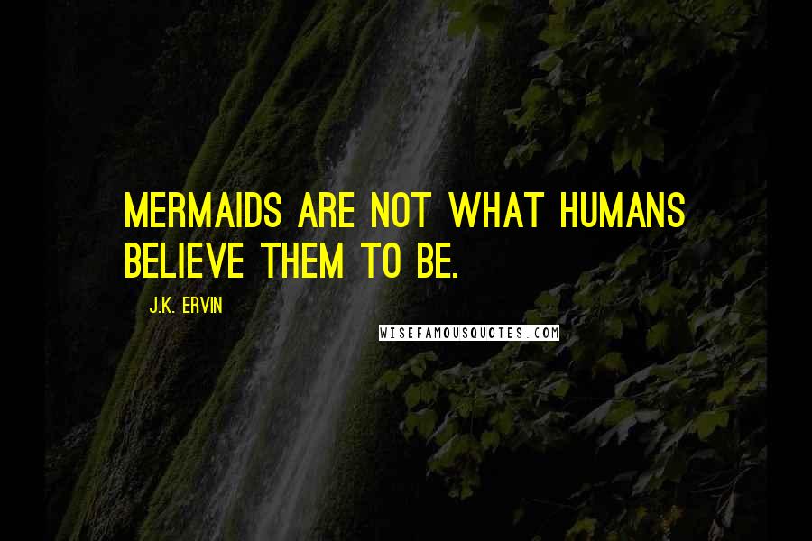 J.K. Ervin Quotes: Mermaids are not what humans believe them to be.