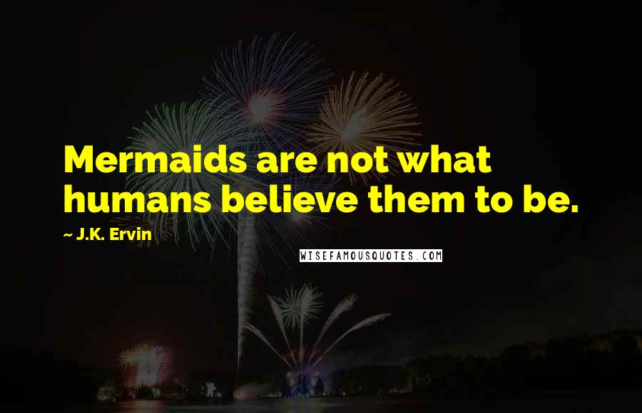 J.K. Ervin Quotes: Mermaids are not what humans believe them to be.