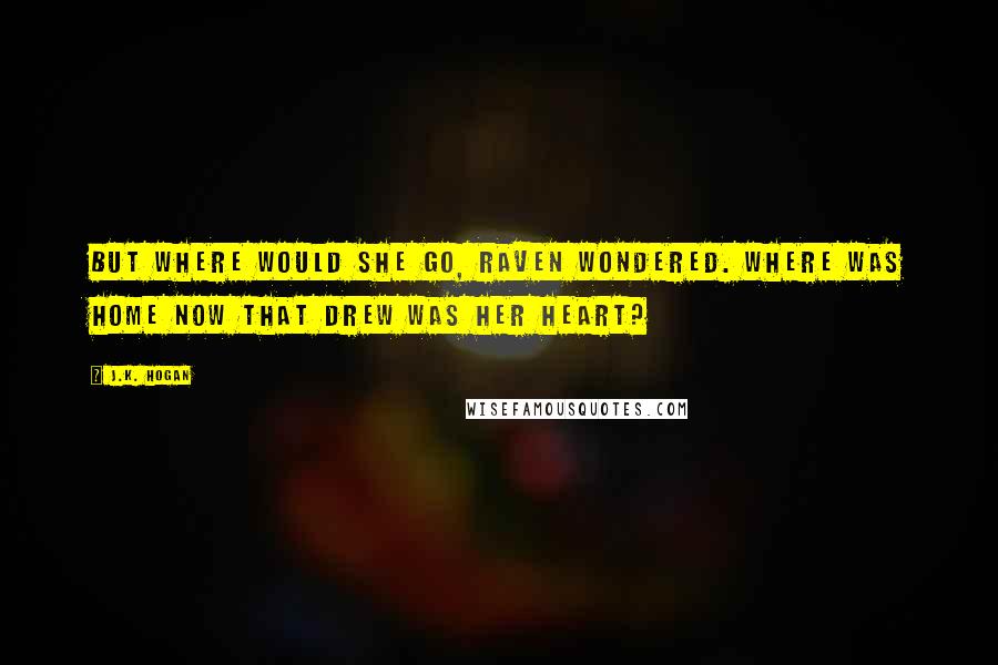 J.K. Hogan Quotes: But where would she go, Raven wondered. Where was home now that Drew was her heart?