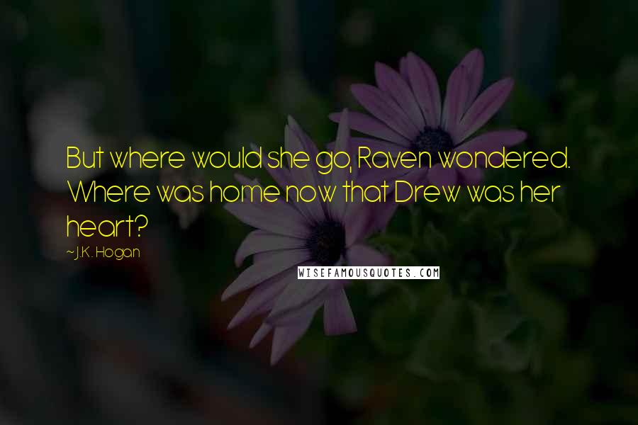 J.K. Hogan Quotes: But where would she go, Raven wondered. Where was home now that Drew was her heart?