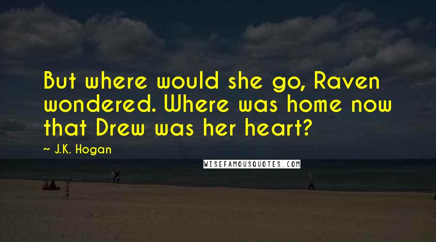 J.K. Hogan Quotes: But where would she go, Raven wondered. Where was home now that Drew was her heart?