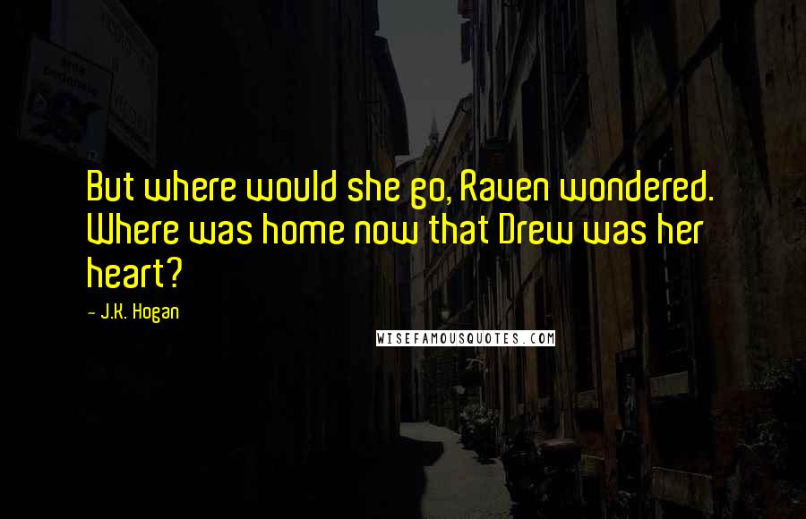 J.K. Hogan Quotes: But where would she go, Raven wondered. Where was home now that Drew was her heart?